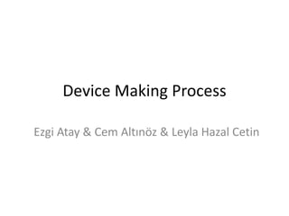 Device Making Process
Ezgi Atay & Cem Altınöz & Leyla Hazal Cetin

 