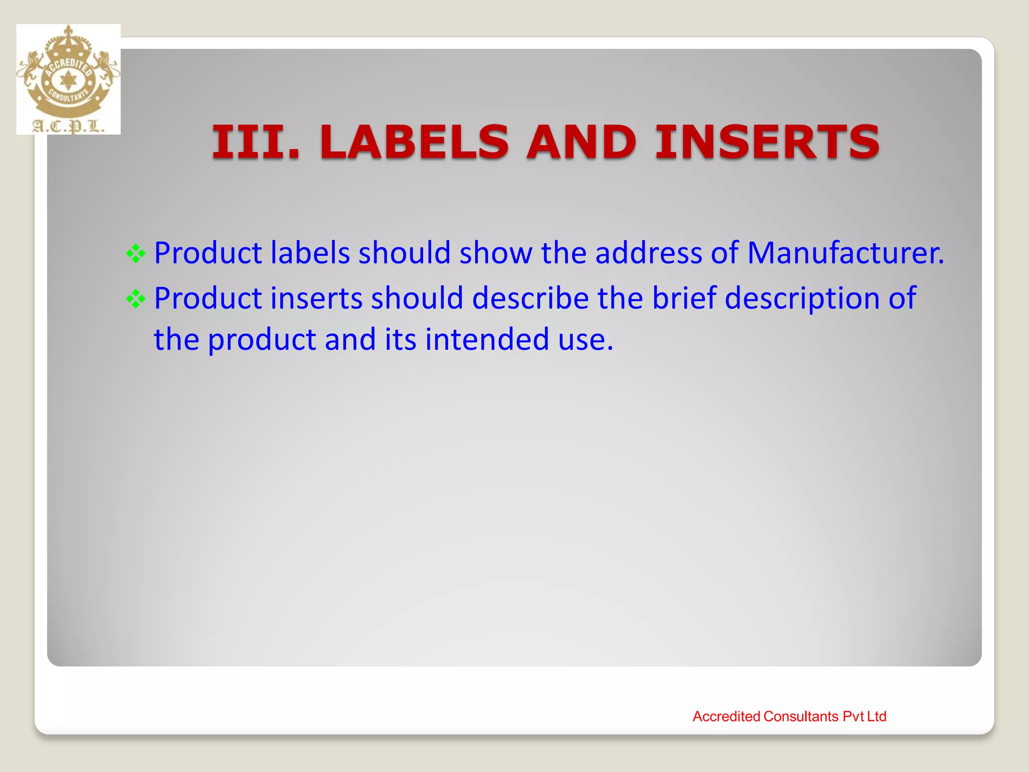 III. LABELS AND INSERTS
 Product labels should show the address of Manufacturer.
 Product inserts should describe the brief description of
the product and its intended use.
Accredited Consultants Pvt Ltd
 