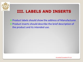 III. LABELS AND INSERTS
 Product labels should show the address of Manufacturer.
 Product inserts should describe the brief description of
the product and its intended use.
Accredited Consultants Pvt Ltd
 