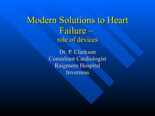 Modern Solutions to Heart Failure –  role of devices Dr. P. Clarkson Consultant Cardiologist Raigmore Hospital Inverness 