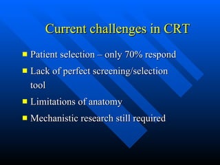 Current challenges in CRT Patient selection – only 70% respond Lack of perfect screening/selection tool Limitations of anatomy Mechanistic research still required 