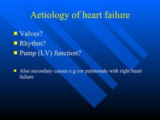 Aetiology of heart failure Valves? Rhythm? Pump (LV) function? Also secondary causes e.g cor pulmonale with right heart failure 