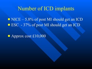 Number of ICD implants NICE – 5.8% of post MI should get an ICD ESC  - 37% of post MI should get an ICD Approx cost £10,000 