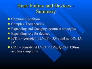 Heart Failure and Devices – Summary Common Condition Complex Therapeutics Expanding and changing treatment strategies Expanding role for devices ICD’s – consider if LVEF < 35% and not NYHA IV CRT – consider if LVEF < 35%, QRS > 120ms and has symptoms 