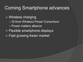 Coming Smartphone advances
   Wireless charging
     Qi from Wireless Power Consortium
     Power matters alliance
 Flexible smartphone displays
 Fast growing Asian market
 