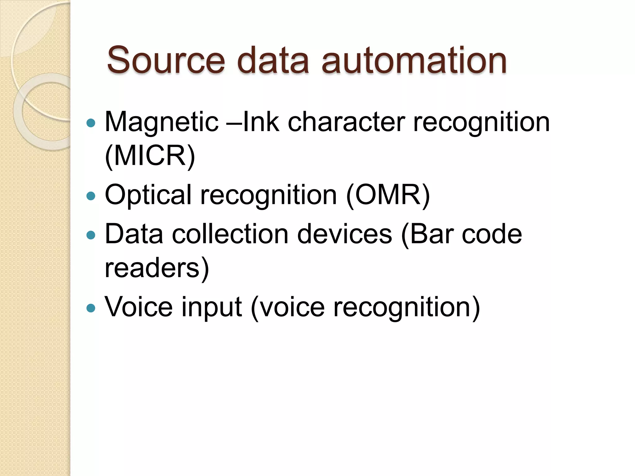 Source data automation 
 Magnetic –Ink character recognition 
(MICR) 
 Optical recognition (OMR) 
 Data collection devices (Bar code 
readers) 
 Voice input (voice recognition) 
 