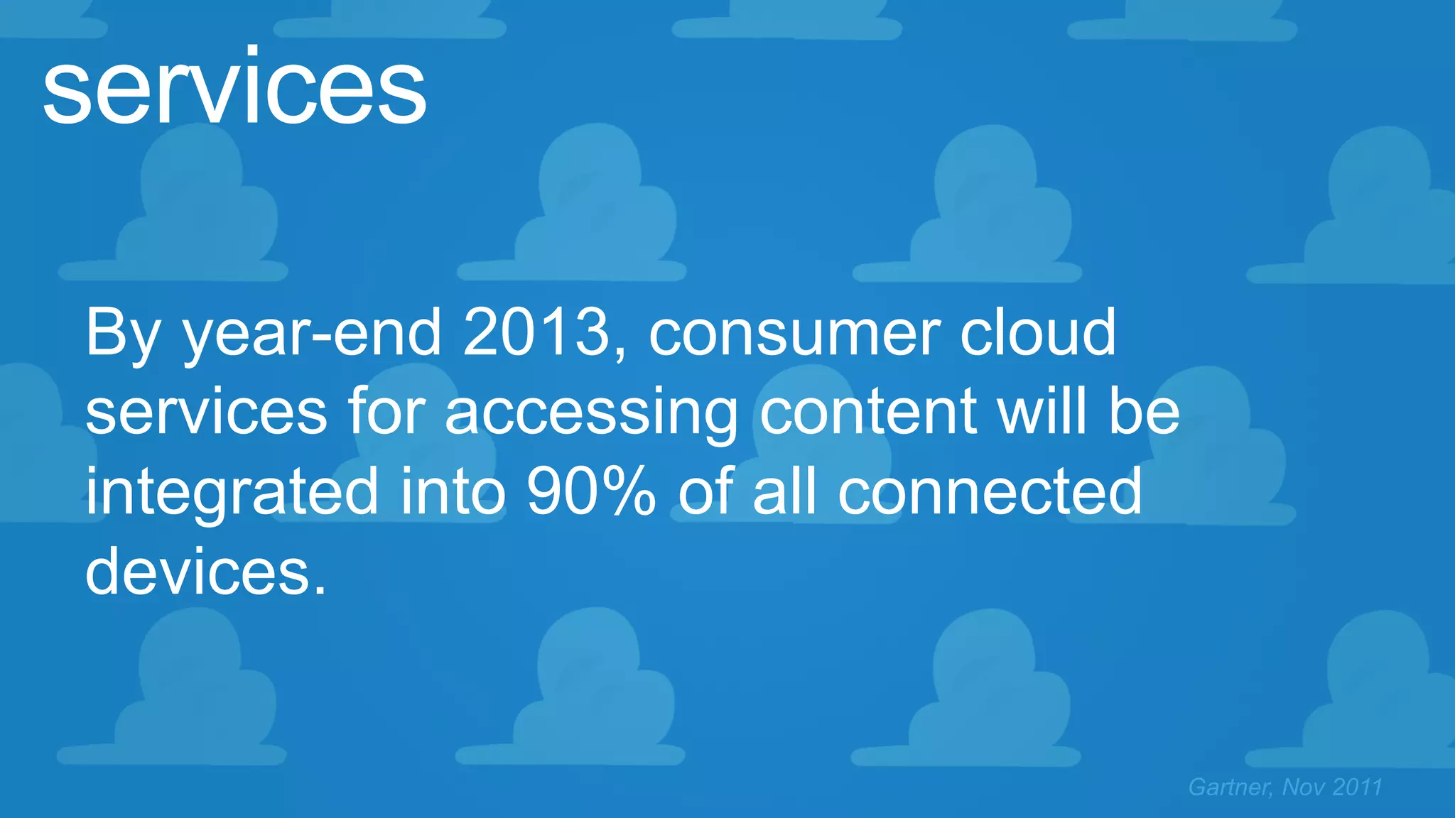 Gartner, Nov 2011
services
By year-end 2013, consumer cloud
services for accessing content will be
integrated into 90% of all connected
devices.
