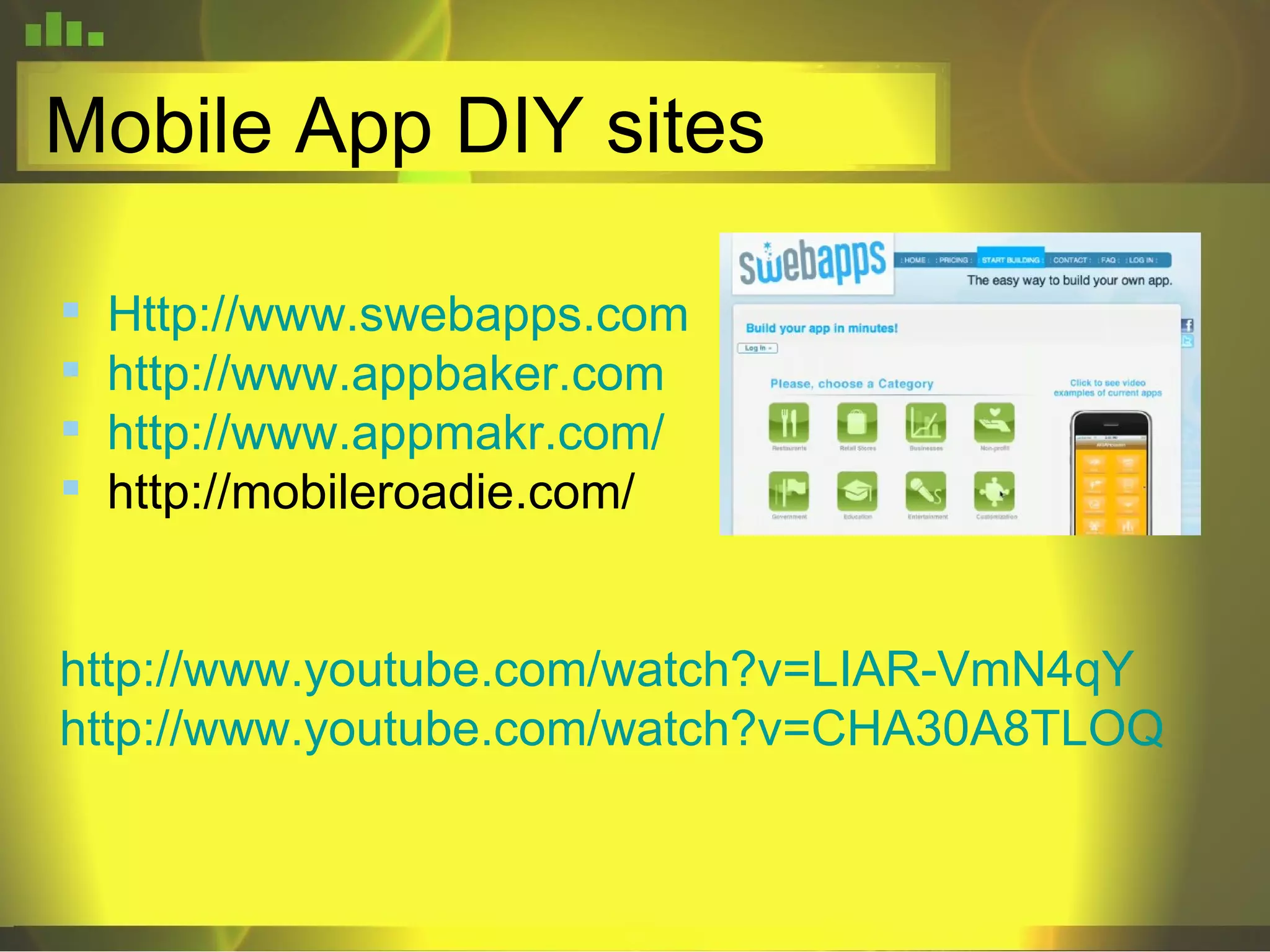 Mobile App DIY sites Http://www.swebapps.com http://www.appbaker.com http://www.appmakr.com/ http://mobileroadie.com/ http://www.youtube.com/watch?v=LIAR-VmN4qY http://www.youtube.com/watch?v=CHA30A8TLOQ 
