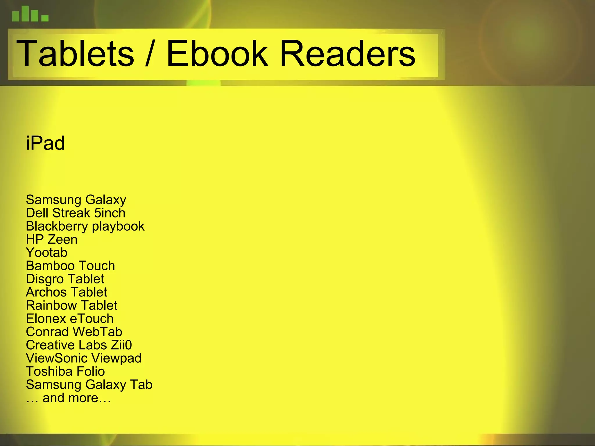 Tablets / Ebook Readers iPad Samsung Galaxy Dell Streak 5inch Blackberry playbook HP Zeen Yootab Bamboo Touch Disgro Tablet Archos Tablet Rainbow Tablet Elonex eTouch Conrad WebTab Creative Labs Zii0 ViewSonic Viewpad Toshiba Folio Samsung Galaxy Tab …  and more… 