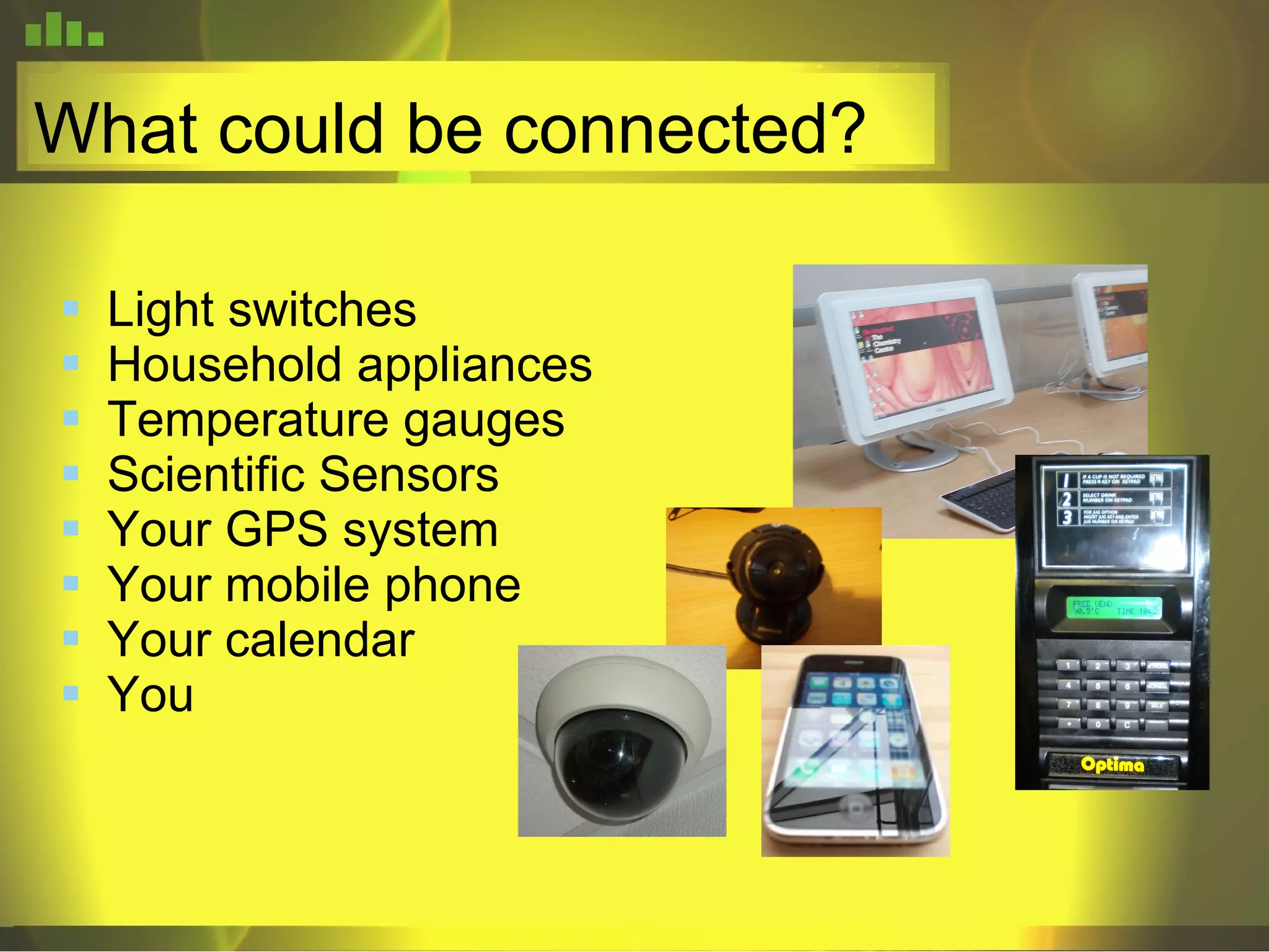 What could be connected? Light switches Household appliances Temperature gauges Scientific Sensors Your GPS system Your mobile phone Your calendar You 