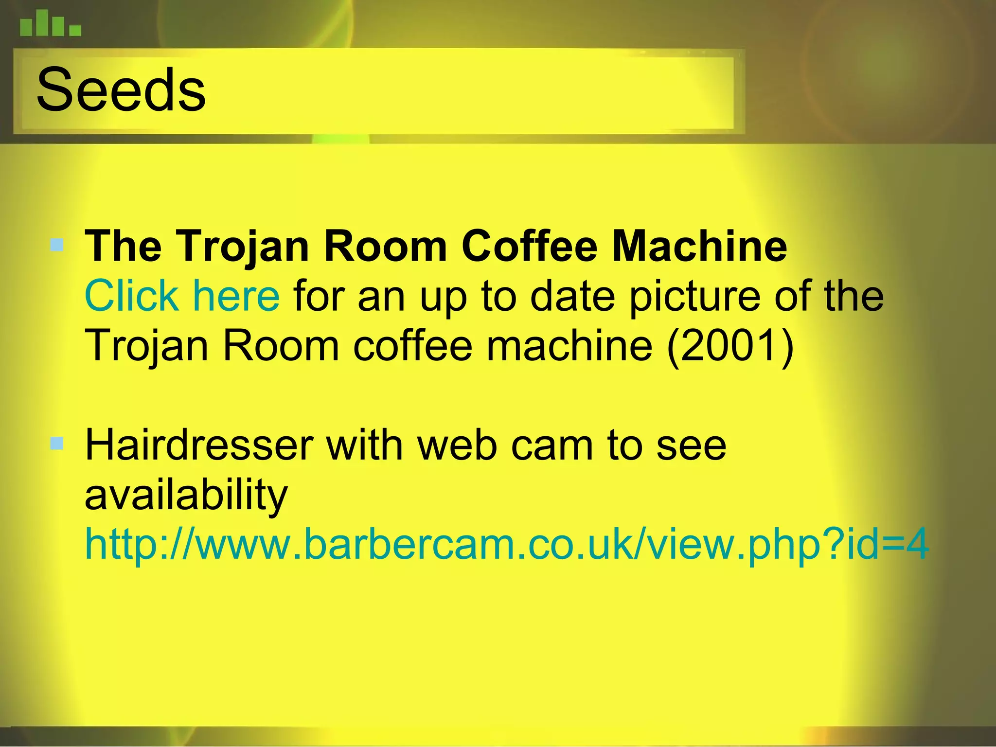 Seeds The Trojan Room Coffee Machine  Click here  for an up to date picture of the Trojan Room coffee machine (2001)  Hairdresser with web cam to see availability  http://www.barbercam.co.uk/view.php?id=4 