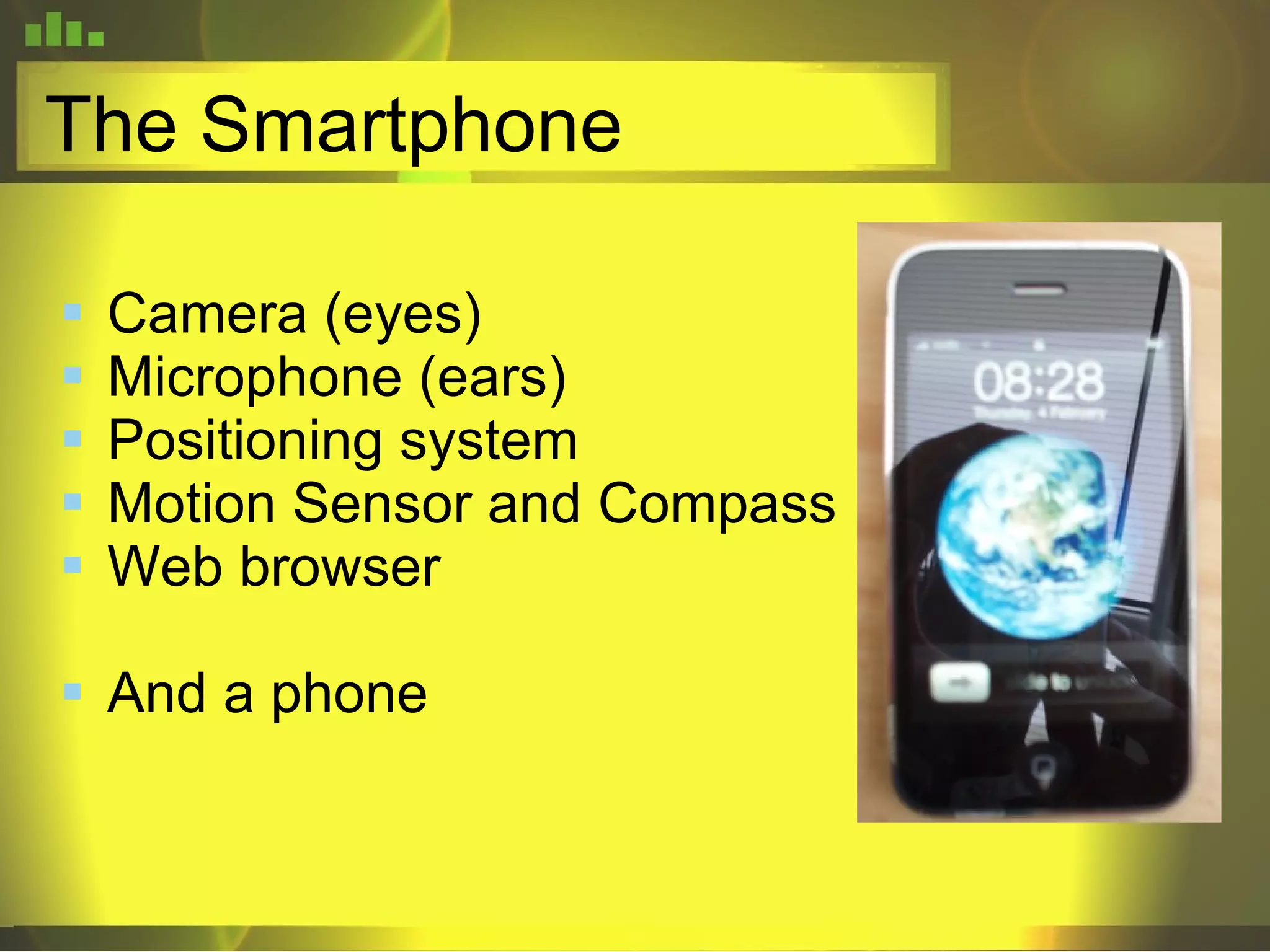 The Smartphone Camera (eyes) Microphone (ears) Positioning system Motion Sensor and Compass Web browser And a phone 