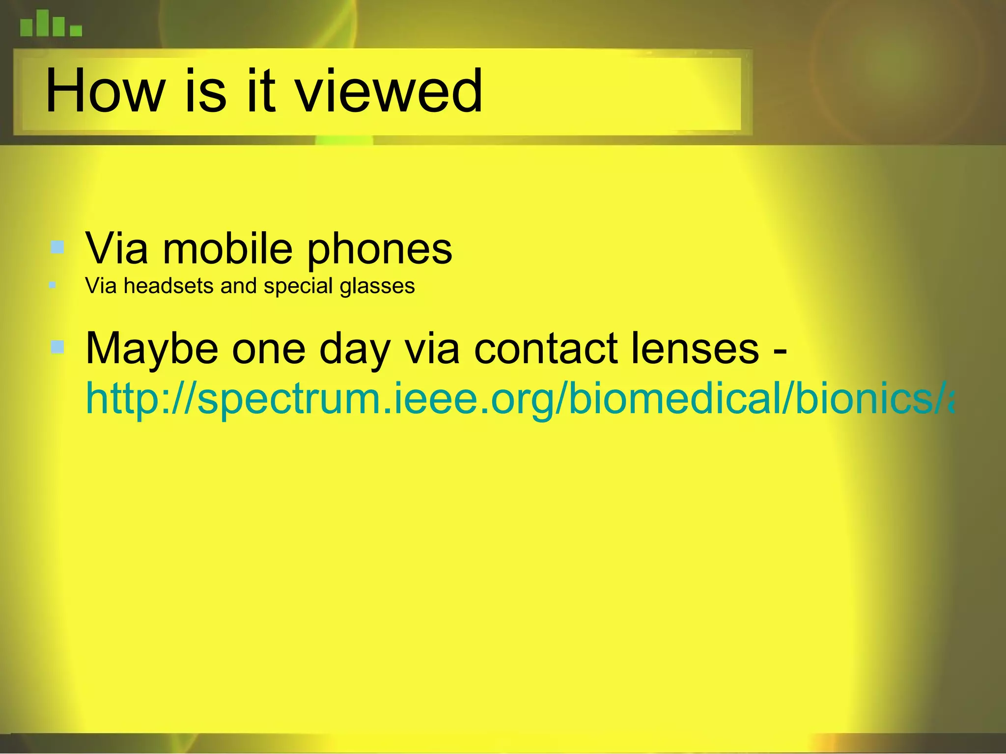 How is it viewed Via mobile phones Via headsets and special glasses Maybe one day via contact lenses -  http://spectrum.ieee.org/biomedical/bionics/augmented-reality-in-a-contact-lens/0 