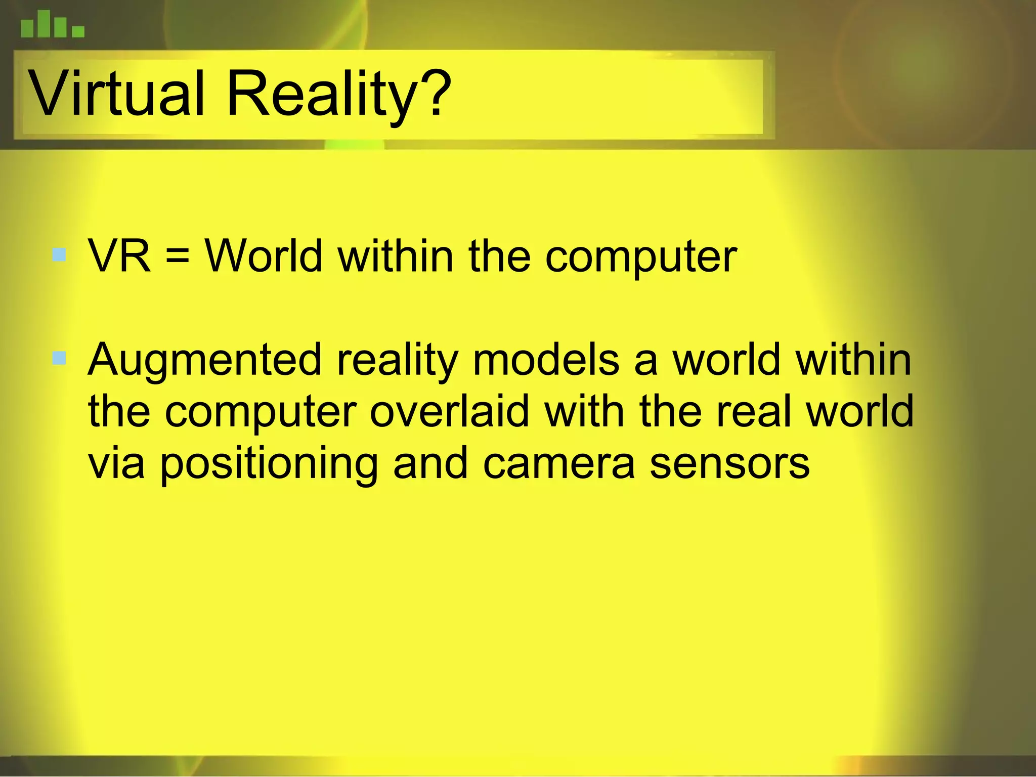 Virtual Reality? VR = World within the computer Augmented reality models a world within the computer overlaid with the real world via positioning and camera sensors 
