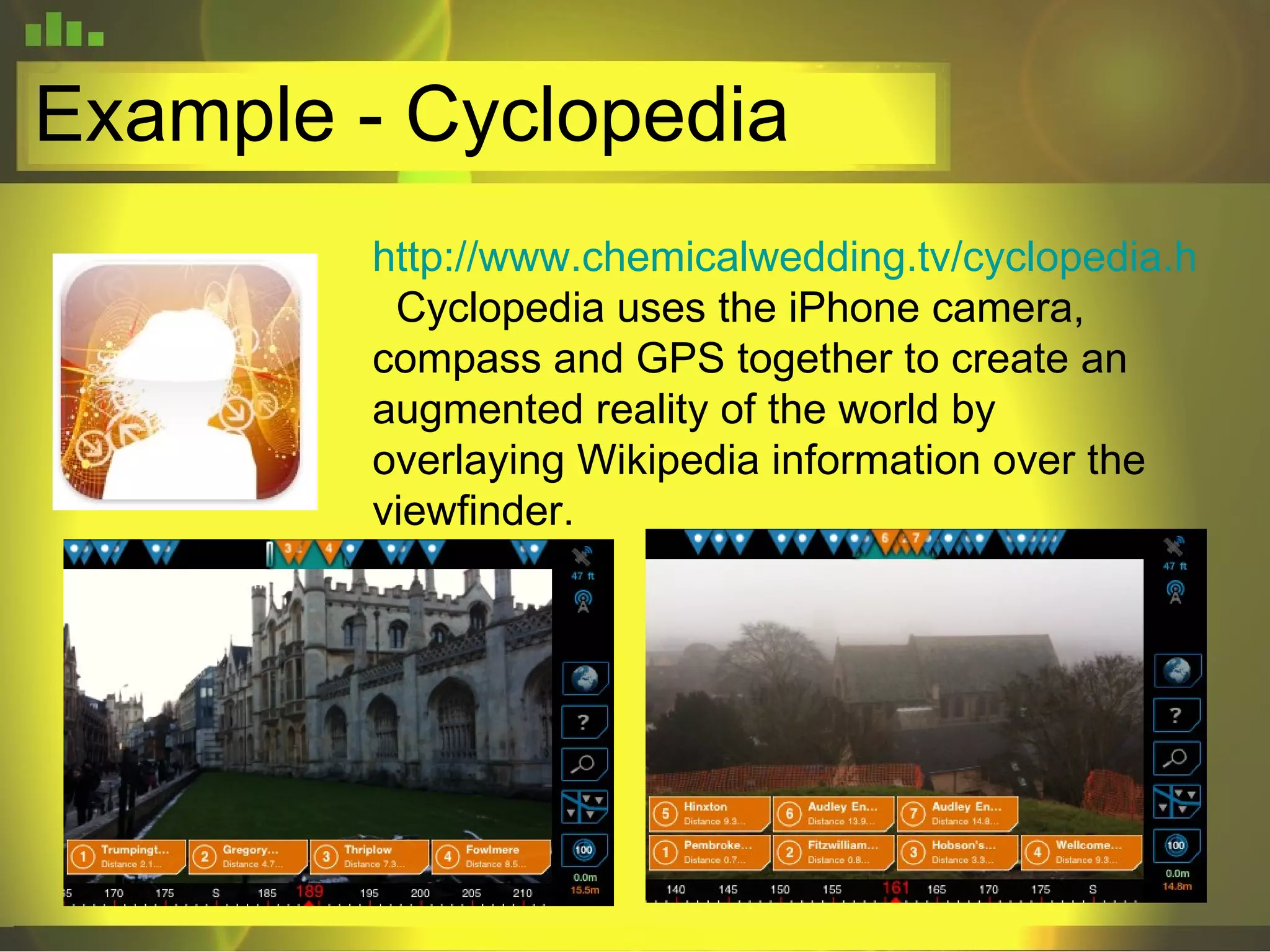 Example - Cyclopedia http://www.chemicalwedding.tv/cyclopedia.html   Cyclopedia uses the iPhone camera, compass and GPS together to create an augmented reality of the world by overlaying Wikipedia information over the viewfinder. 