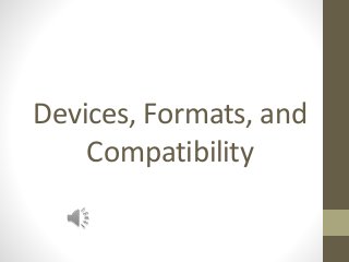 Devices, Formats, and
Compatibility
 