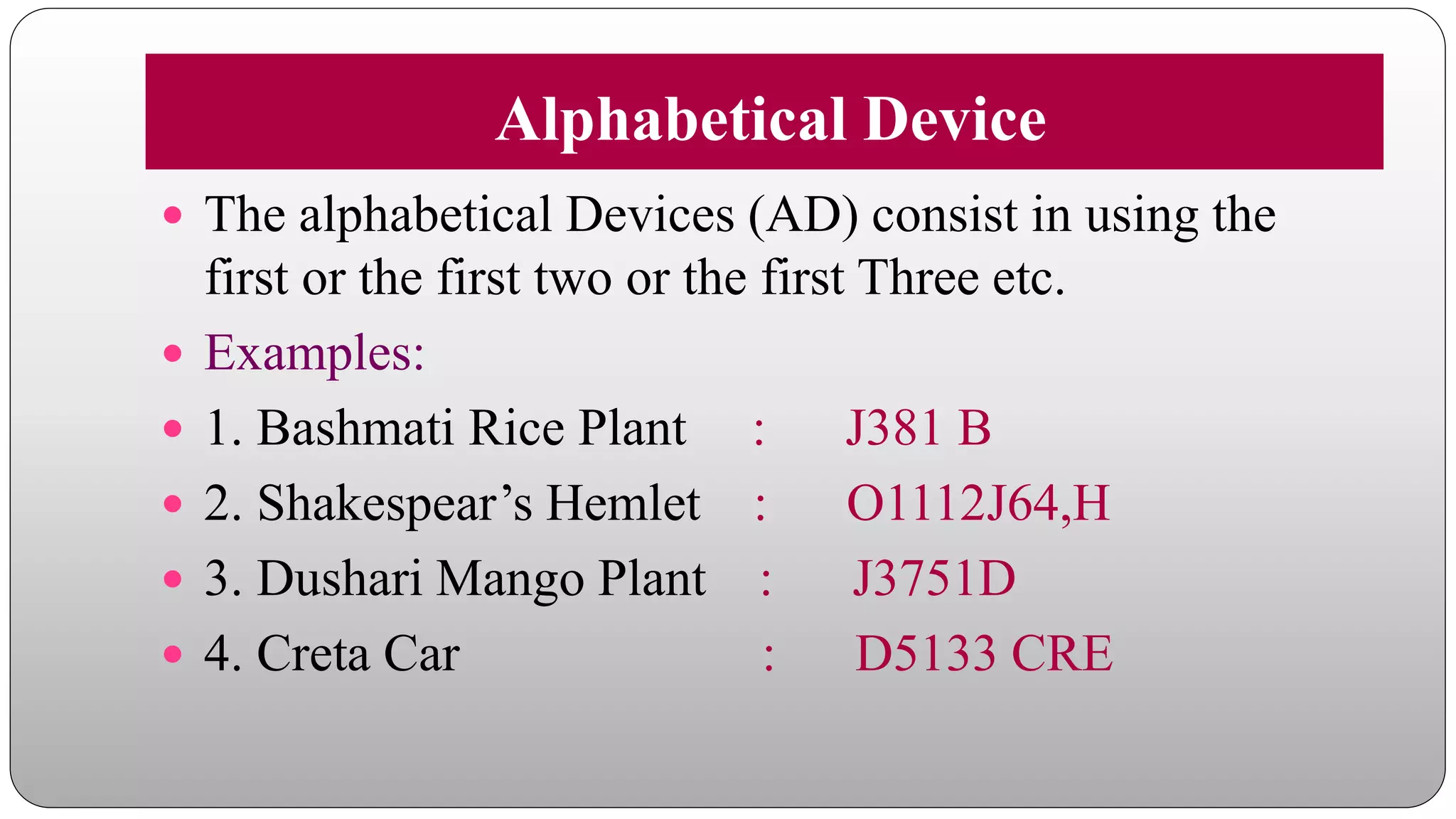 Alphabetical Device
 The alphabetical Devices (AD) consist in using the
first or the first two or the first Three etc.
 Examples:
 1. Bashmati Rice Plant : J381 B
 2. Shakespear’s Hemlet : O1112J64,H
 3. Dushari Mango Plant : J3751D
 4. Creta Car : D5133 CRE
 