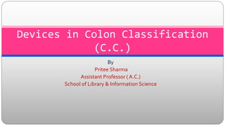 By
Pritee Sharma
Assistant Professor ( A.C.)
School of Library & Information Science
Devices in Colon Classification
(C.C.)
 