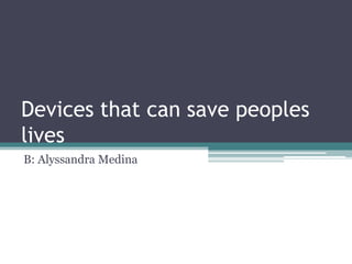 Devices that can save peoples lives B: Alyssandra Medina 