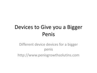 Devices to Give you a Bigger 
Penis 
Different device devices for a bigger 
penis 
http://www.penisgrowthsolutins.com 
 