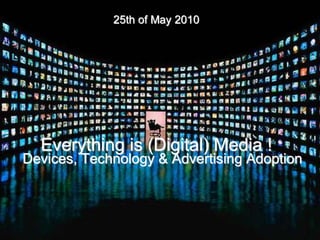 25th of May 2010




  Everything is (Digital) Media !
Devices, Technology & Advertising Adoption
 