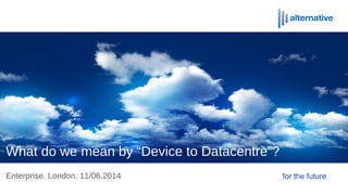 What do we mean by “Device to Datacentre”?
Enterprise. London. 11/06.2014 for the future
 