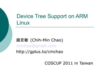 Device Tree Support on ARM Linux 趙至敏  (Chih-Min Chao) [email_address] http://gplus.to/cmchao COSCUP 2011 in Taiwan 