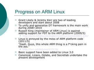 Progress on ARM Linux <ul><li>Grant Likely & Jeremy Kerr are two of leading developers and start about 2008 </li></ul><ul>...