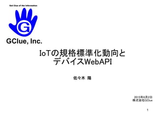 2015年6月2日
株式会社GClue
IoTの規格標準化動向と
デバイスWebAPI
1
佐々木 陽
 