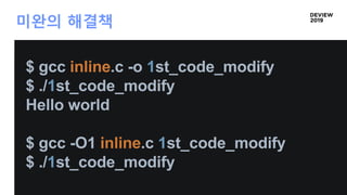 미완의 해결책
$ gcc inline.c -o 1st_code_modify
$ ./1st_code_modify
Hello world
$ gcc -O1 inline.c 1st_code_modify
$ ./1st_code_modify
 