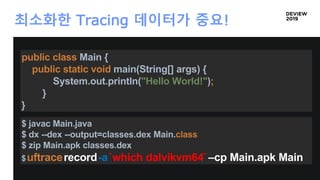 최소화한 Tracing 데이터가 중요!
public class Main {
public static void main(String[] args) {
System.out.println("Hello World!");
}
}
$ javac Main.java
$ dx --dex --output=classes.dex Main.class
$ zip Main.apk classes.dex
$uftracerecord-a`which dalvikvm64`–cp Main.apk Main
 