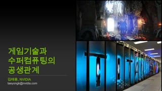 게임기술과
수퍼컴퓨팅의
공생관계
김태용, NVIDIA

taeyongk@nvidia.com

 