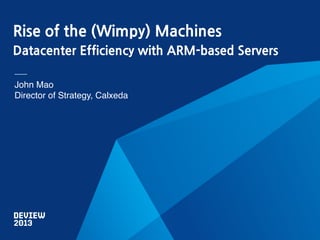 Rise of the (Wimpy) Machines
Datacenter Efficiency with ARM-based Servers
John Mao!
Director of Strategy, Calxeda!

 