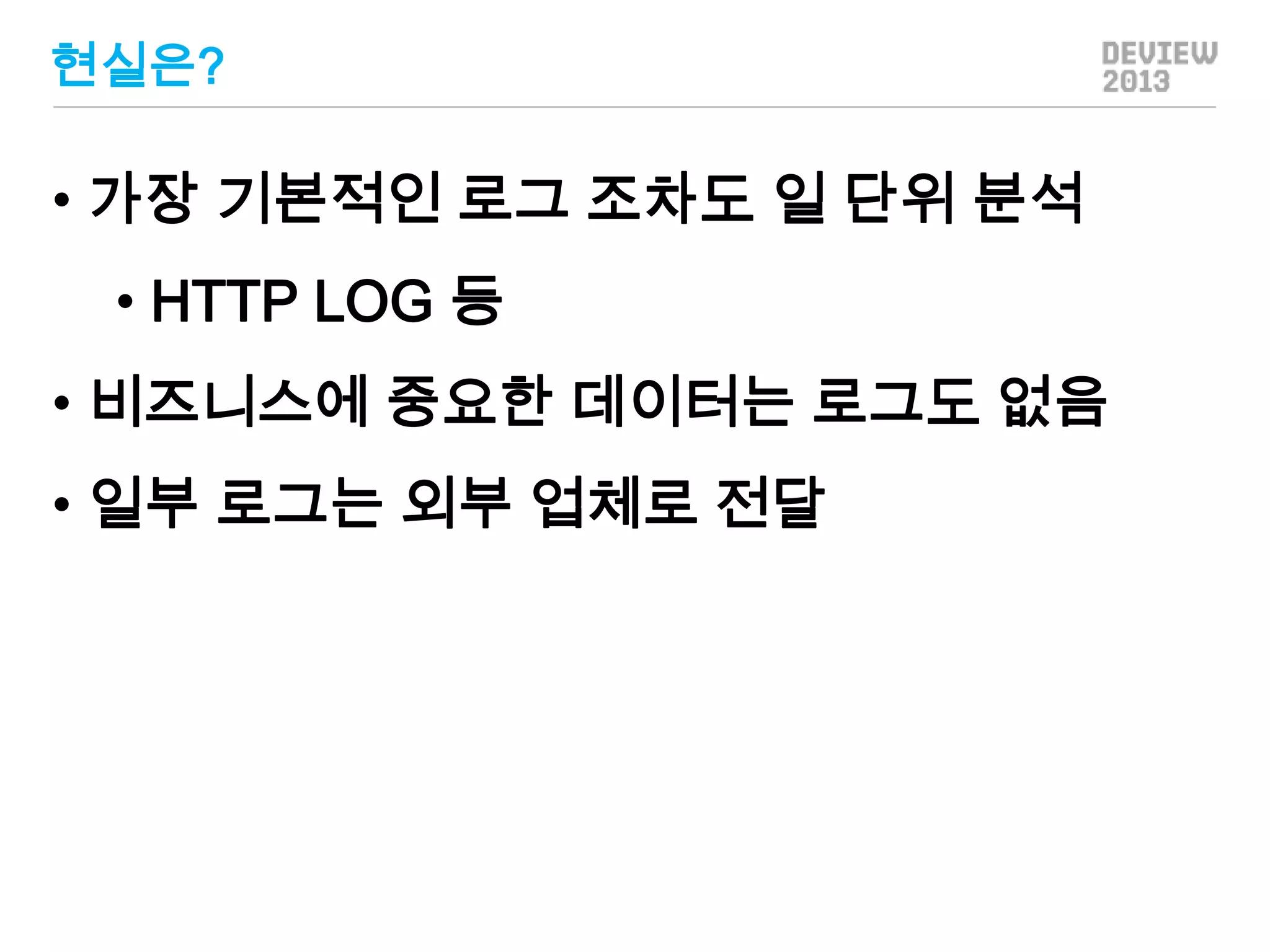 현실은?

• 가장 기본적인 로그 조차도 일 단위 분석
• HTTP LOG 등
• 비즈니스에 중요한 데이터는 로그도 없음
• 일부 로그는 외부 업체로 전달

 