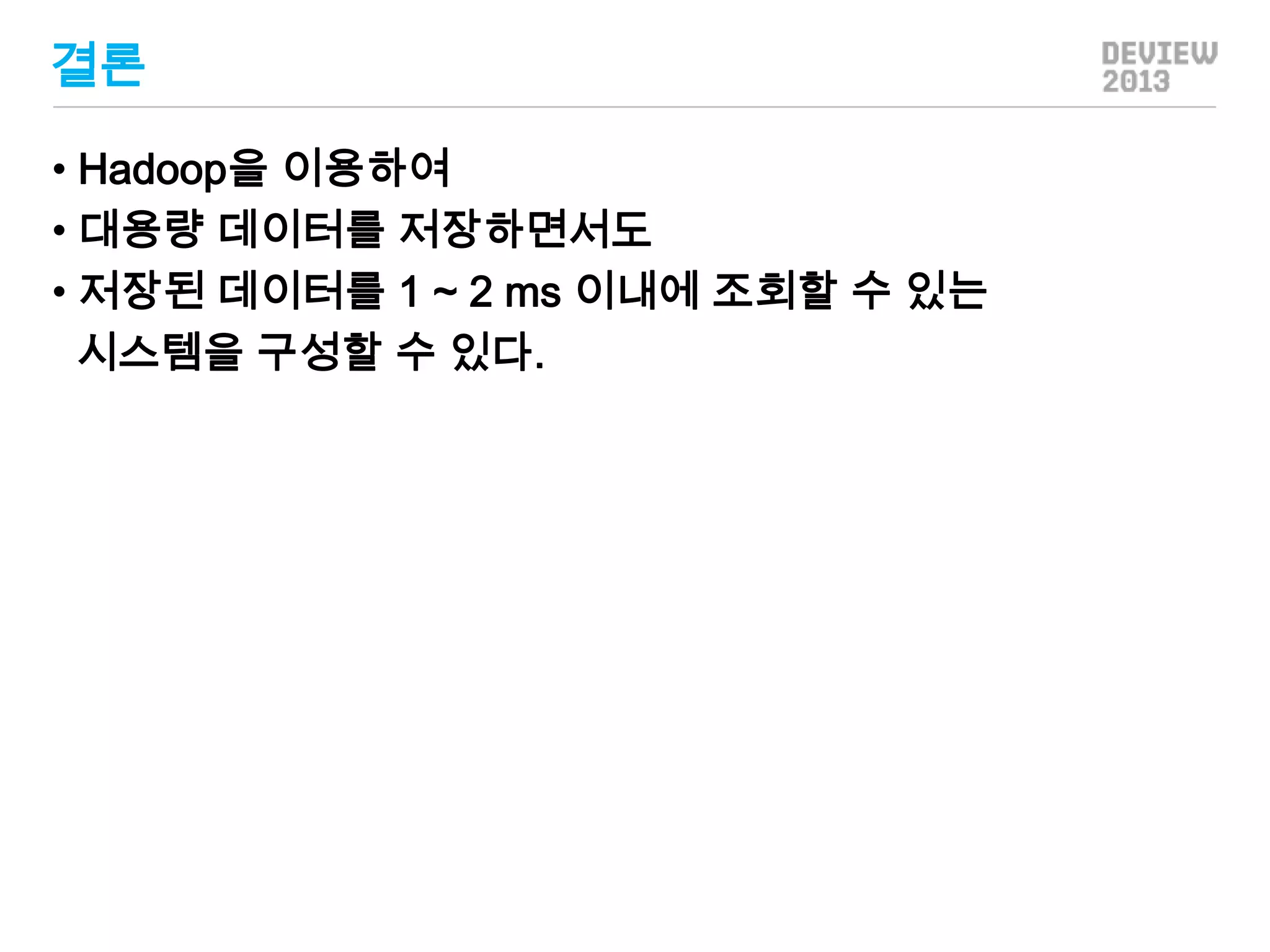 결론
• Hadoop을 이용하여
• 대용량 데이터를 저장하면서도
• 저장된 데이터를 1 ~ 2 ms 이내에 조회할 수 있는
시스템을 구성할 수 있다.

 