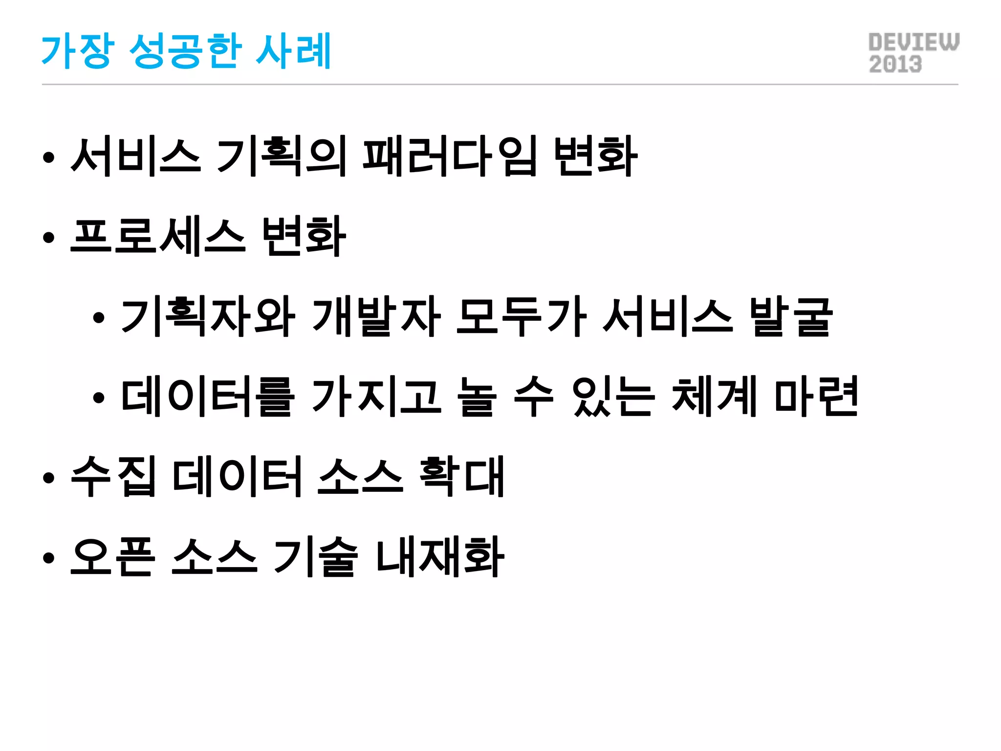 가장 성공한 사례

• 서비스 기획의 패러다임 변화
• 프로세스 변화
• 기획자와 개발자 모두가 서비스 발굴
• 데이터를 가지고 놀 수 있는 체계 마련
• 수집 데이터 소스 확대
• 오픈 소스 기술 내재화

 