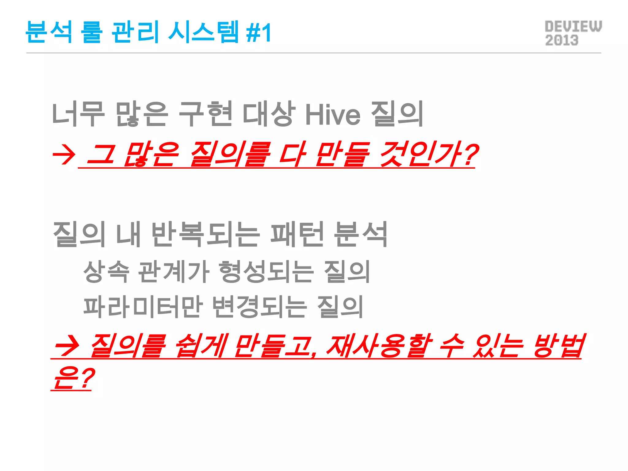 분석 룰 관리 시스템 #1

너무 많은 구현 대상 Hive 질의
 그 많은 질의를 다 만들 것인가?
질의 내 반복되는 패턴 분석
상속 관계가 형성되는 질의
파라미터만 변경되는 질의

 질의를 쉽게 만들고, 재사용할 수 있는 방법
은?

 