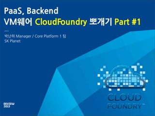 PaaS, Backend
VM웨어 CloudFoundry 뽀개기 Part #1
박난하 Manager / Core Platform 1 팀
SK Planet

 