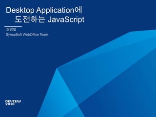 Desktop Application에
도전하는 JavaScript
권병철
SynapSoft WebOffice Team

 