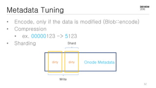 Metadata Tuning
• Encode, only if the data is modified (Blob::encode)
• Compression
• ex. 00000123 -> 5123
• Sharding
Onode Metadatadirty dirty
Write
Shard
32
 
