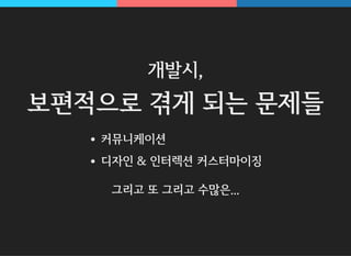 개발시,
보편적으로 겪게 되는 문제들
커뮤니케이션
디자인 & 인터렉션 커스터마이징
그리고 또 그리고 수많은...
 