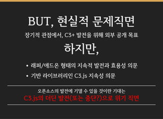 BUT, 현실적 문제직면
장기적 관점에서, C3+ 발전을 위해 외부 공개 목표
하지만,
래퍼/애드온 형태의 지속적 발전과 효용성 의문
기반 라이브러리인 C3.js 지속성 의문
오픈소스의 발전에 기댈 수 있을 것이란 기대는
C3.js의 더딘 발전(또는 중단?)으로 위기 직면
 