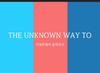 THE UNKNOWN WAY TO
FORK에서 공개까지
 