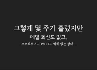 그렇게 몇 주가 흘렀지만
메일 회신도 없고,
프로젝트 ACTIVITY도 딱히 없는 상태...
 