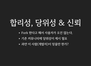 합리성, 당위성 & 신뢰
Fork 한다고 해서 사용자가 오진 않는다.
기존 커뮤니티에 당위성이 제시 필요
과연 이 사람(개발자)이 믿을만 한가?
 
