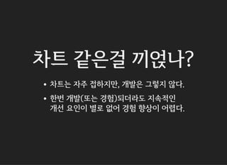 차트 같은걸 끼얹나?
차트는 자주 접하지만, 개발은 그렇지 않다.
한번 개발(또는 경험)되더라도 지속적인
개선 요인이 별로 없어 경험 향상이 어렵다.
 
