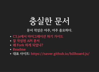 충실한 문서
문서 작성은 아주, 아주 중요하다.
대표 사이트:
C3.js에서 마이그레이션 하기 가이드
잘 작성된 API 문서
왜 Fork 하게 되었나?
Readme
https://naver.github.io/billboard.js/
 
