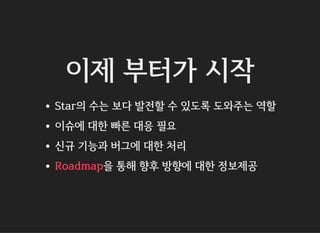 이제 부터가 시작
Star의 수는 보다 발전할 수 있도록 도와주는 역할
이슈에 대한 빠른 대응 필요
신규 기능과 버그에 대한 처리
을 통해 향후 방향에 대한 정보제공Roadmap
 