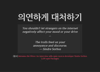 의연하게 대처하기
You shouldn’t let strangers on the internet
negatively affect your mood or your drive
...
The trolls feed on your
annoyance and discourse.
— Sindre Sorhus
[참고] Between the Wires: An interview with open source developer Sindre Sorhus
1,139 npm Packages
 