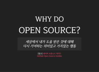 WHY DO
OPEN SOURCE?
세상에서 내가 도움 받은 것에 대해
다시 기여하는 의미있고 가치있는 행동
[참고] 네이버 오픈소스 가이드
GitHub Open Source Guides
 